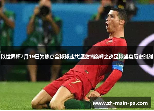 以世界杯7月19日为焦点全球球迷共迎激情巅峰之夜足球盛宴历史时刻