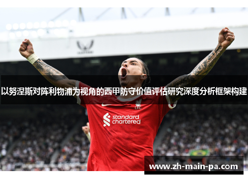 以努涅斯对阵利物浦为视角的西甲防守价值评估研究深度分析框架构建 以努涅斯对阵利物浦为视角的西甲防守价值评估研究深度分析框架构建