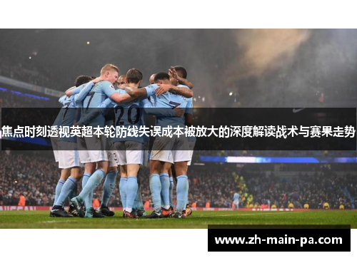 焦点时刻透视英超本轮防线失误成本被放大的深度解读战术与赛果走势