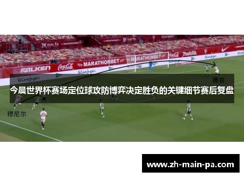 今晨世界杯赛场定位球攻防博弈决定胜负的关键细节赛后复盘