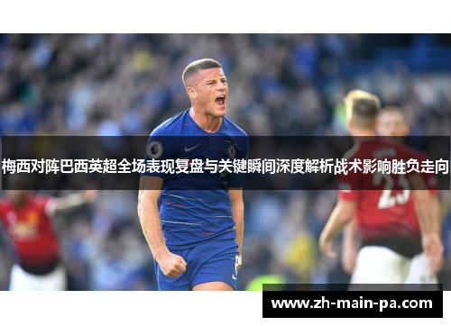 梅西对阵巴西英超全场表现复盘与关键瞬间深度解析战术影响胜负走向