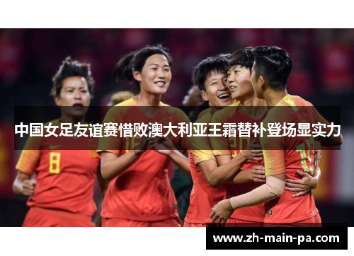 中国女足友谊赛惜败澳大利亚王霜替补登场显实力