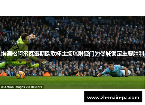 埃德松阿尔瓦雷斯欧联杯主场爆射破门为曼城锁定重要胜利