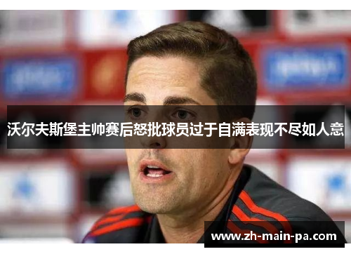 沃尔夫斯堡主帅赛后怒批球员过于自满表现不尽如人意