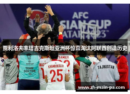 贾利洛夫率塔吉克斯坦亚洲杯惊喜淘汰阿联酋创造历史