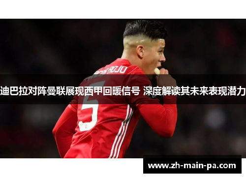 迪巴拉对阵曼联展现西甲回暖信号 深度解读其未来表现潜力 迪巴拉对阵曼联展现西甲回暖信号 深度解读其未来表现潜力