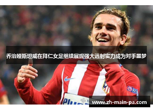 乔治娅斯坦威在拜仁女足继续展现强大远射实力成为对手噩梦