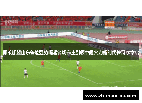 佩莱加盟山东鲁能强势崛起锋线霸主引领中超火力新时代传奇序章启