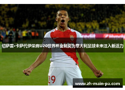 切萨雷·卡萨代伊荣膺U20世界杯金靴奖为意大利足球未来注入新活力 切萨雷·卡萨代伊荣膺U20世界杯金靴奖为意大利足球未来注入新活力