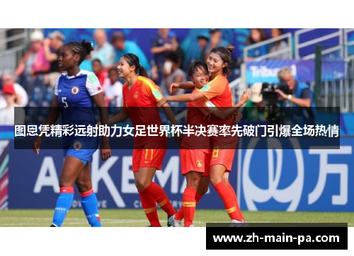 图恩凭精彩远射助力女足世界杯半决赛率先破门引爆全场热情 图恩凭精彩远射助力女足世界杯半决赛率先破门引爆全场热情