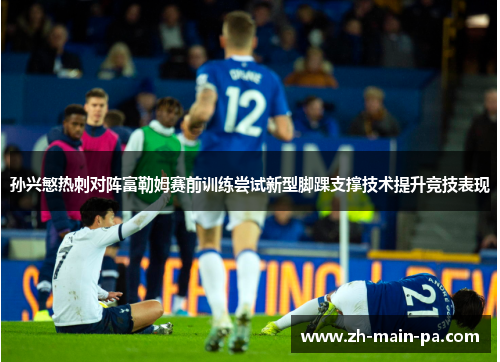 孙兴慜热刺对阵富勒姆赛前训练尝试新型脚踝支撑技术提升竞技表现
