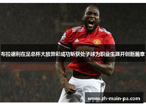布拉德利在足总杯大放异彩成功斩获处子球为职业生涯开创新篇章