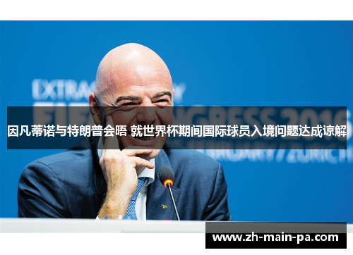 因凡蒂诺与特朗普会晤 就世界杯期间国际球员入境问题达成谅解