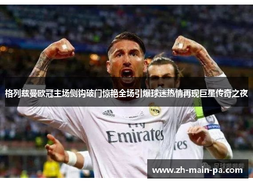 格列兹曼欧冠主场侧钩破门惊艳全场引爆球迷热情再现巨星传奇之夜 格列兹曼欧冠主场侧钩破门惊艳全场引爆球迷热情再现巨星传奇之夜