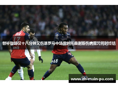 替补登场仅十八分钟又伤退罗马中场雷纳托桑谢斯伤病魔咒何时终结