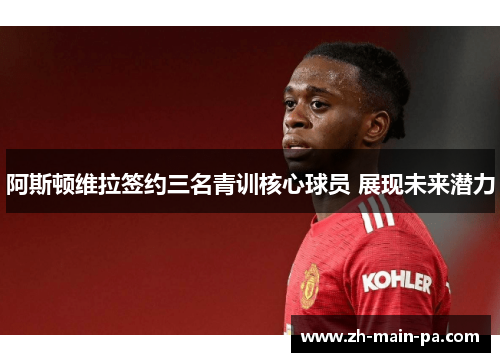 阿斯顿维拉签约三名青训核心球员 展现未来潜力