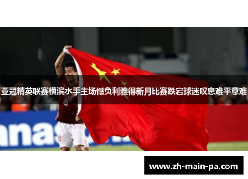亚冠精英联赛横滨水手主场憾负利雅得新月比赛跌宕球迷叹息难平意难 亚冠精英联赛横滨水手主场憾负利雅得新月比赛跌宕球迷叹息难平意难