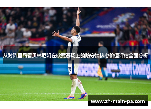 从对阵里昂看贝林厄姆在欧冠赛场上的防守端核心价值评估全面分析 从对阵里昂看贝林厄姆在欧冠赛场上的防守端核心价值评估全面分析