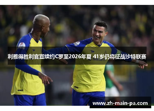 利雅得胜利官宣续约C罗至2026年夏 41岁仍将征战沙特联赛 利雅得胜利官宣续约C罗至2026年夏 41岁仍将征战沙特联赛