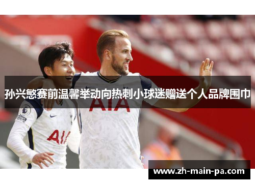 孙兴慜赛前温馨举动向热刺小球迷赠送个人品牌围巾 孙兴慜赛前温馨举动向热刺小球迷赠送个人品牌围巾