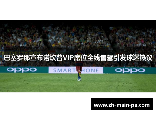 巴塞罗那宣布诺坎普VIP席位全线售罄引发球迷热议 巴塞罗那宣布诺坎普VIP席位全线售罄引发球迷热议
