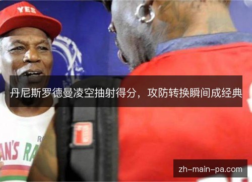 丹尼斯罗德曼凌空抽射得分,攻防转换瞬间成经典 丹尼斯罗德曼凌空抽射得分,攻防转换瞬间成经典