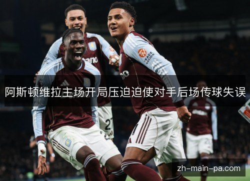 阿斯顿维拉主场开局压迫迫使对手后场传球失误
