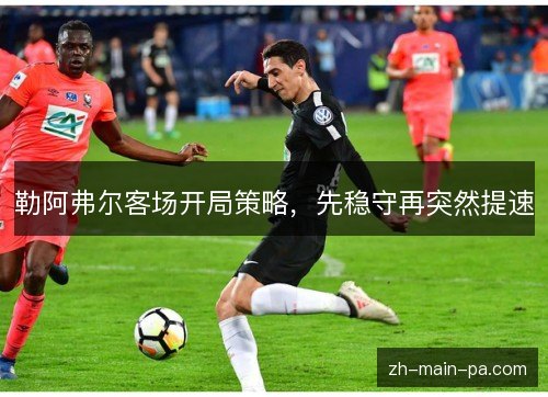 勒阿弗尔客场开局策略,先稳守再突然提速 勒阿弗尔客场开局策略,先稳守再突然提速