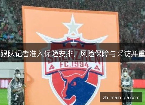 跟队记者准入保险安排，风险保障与采访并重